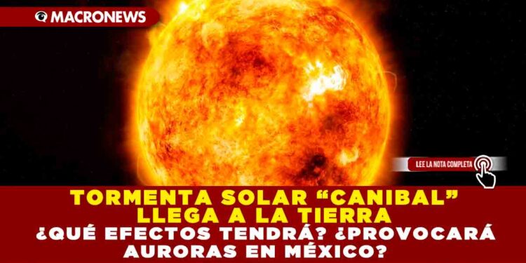 TORMENTA SOLAR “CANIBAL” LLEGA A LA TIERRA ¿QUÉ EFECTOS TENDRÁ? ¿PROVOCARÁ AURORAS EN MÉXICO?