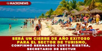 SERÁ UN CIERRE DE AÑO EXITOSO PARA EL SECTOR DE TURISMO, CONFIRMÓ BERNARDO CUETO RIESTRA, SECRETARIO DE SECTUR