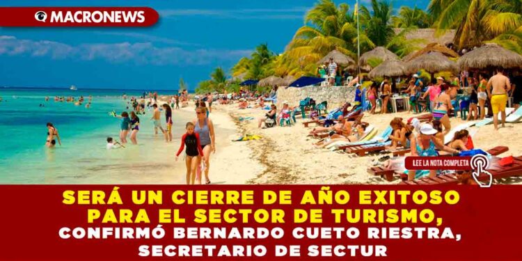 SERÁ UN CIERRE DE AÑO EXITOSO PARA EL SECTOR DE TURISMO, CONFIRMÓ BERNARDO CUETO RIESTRA, SECRETARIO DE SECTUR