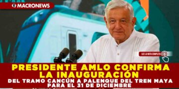 PRESIDENTE AMLO CONFIRMA LA INAUGURACIÓN DEL TRAMO CANCÚN A PALENQUE DEL TREN MAYA PARA EL 31 DE DICIEMBRE