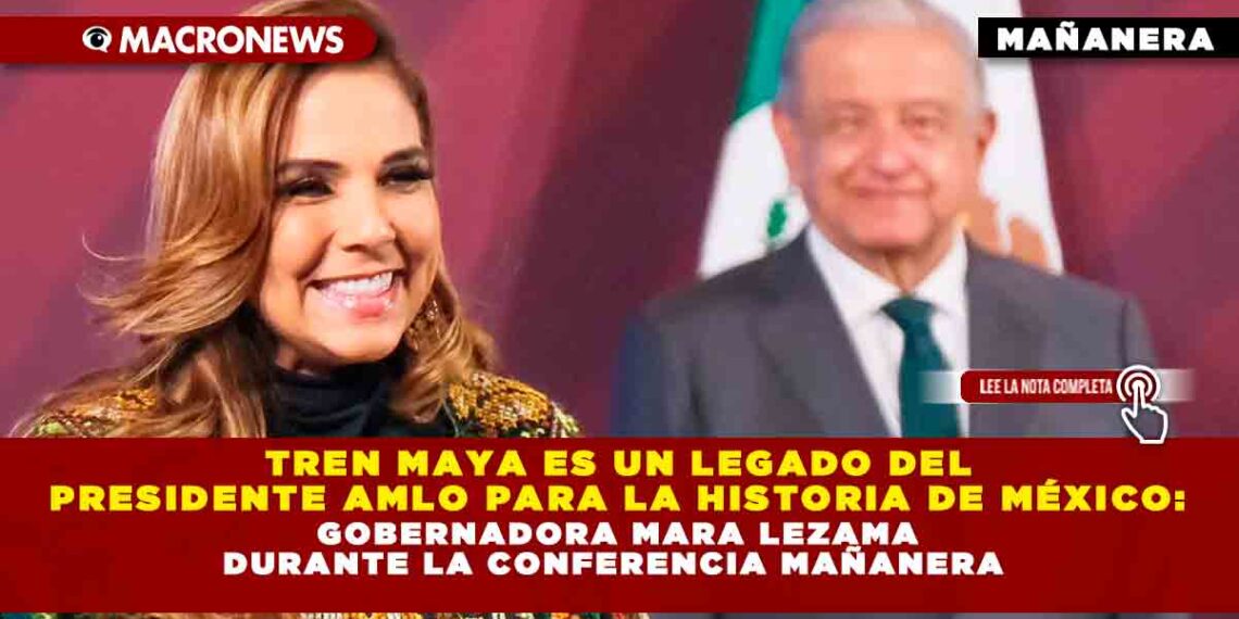 Tren Maya es un legado del Presidente AMLO para la historia de México: Gobernadora Mara Lezama durante la conferencia mañanera