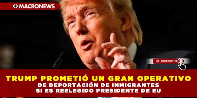 TRUMP PROMETIÓ UN GRAN OPERATIVO DE DEPORTACIÓN DE INMIGRANTES SI ES REELEGIDO PRESIDENTE DE EU