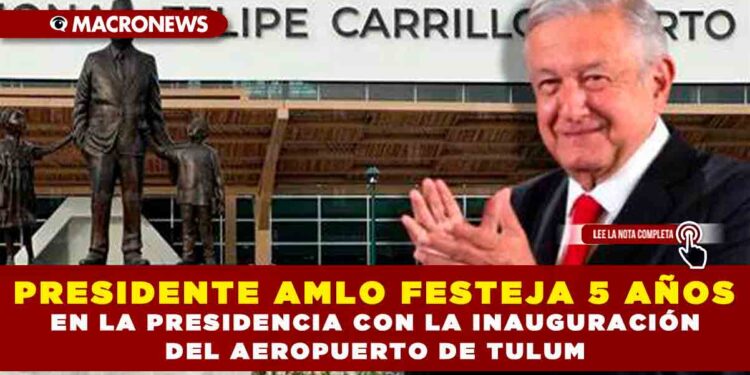 Presidente AMLO festeja 5 años en la presidencia con la inauguración del Aeropuerto de Tulum