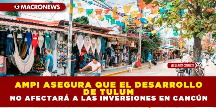 AMPI ASEGURA QUE EL DESARROLLO DE TULUM NO AFECTARÁ A LAS INVERSIONES EN CANCÚN