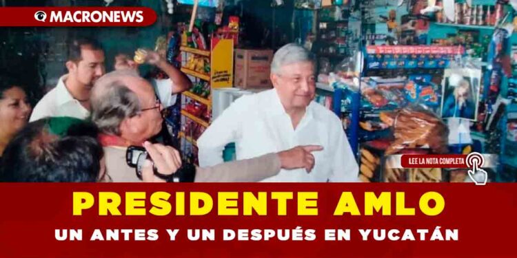 PRESIDENTE AMLO UN ANTES Y UN DESPUÉS EN YUCATÁN