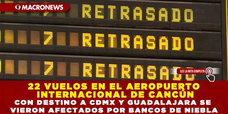 22 VUELOS EN EL AEROPUERTO INTERNACIONAL DE CANCÚN CON DESTINO A CDMX Y GUADALAJARA SE VIERON AFECTADOS POR BANCOS DE NIEBLA