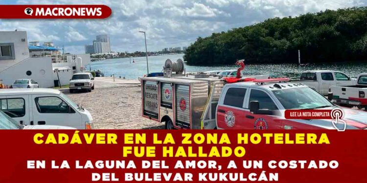 CADÁVER EN LA ZONA HOTELERA FUE HALLADO EN LA LAGUNA DEL AMOR, A UN COSTADO DEL BULEVAR KUKULCÁN