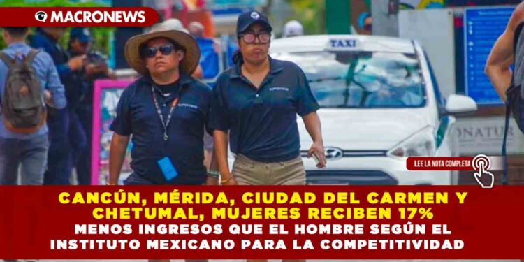 Cancún, Mérida, Ciudad del Carmen y Chetumal, mujeres reciben 17% menos ingresos que el hombre según el Instituto Mexicano para la Competitividad