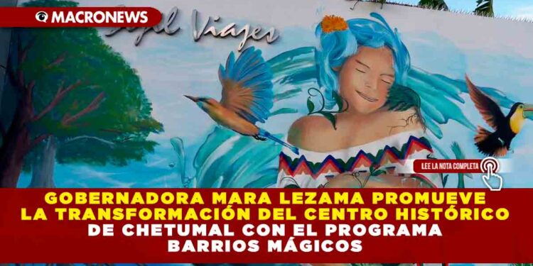 Gobernadora Mara Lezama promueve la transformación del Centro Histórico de Chetumal con el programa Barrios Mágicos