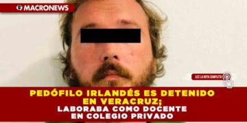 PEDÓFILO IRLANDÉS ES DETENIDO EN VERACRUZ; LABORABA COMO DOCENTE EN COLEGIO PRIVADO