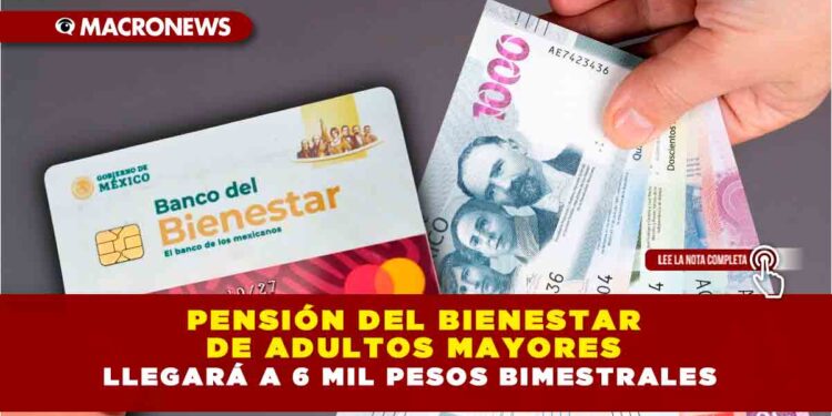 PENSIÓN DEL BIENESTAR DE ADULTOS MAYORES LLEGARÁ A 6 MIL PESOS BIMESTRALES