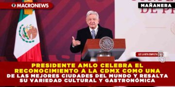 Presidente AMLO celebra el reconocimiento a la CDMX como una de las mejores ciudades del mundo y resalta su variedad cultural y gastronómica