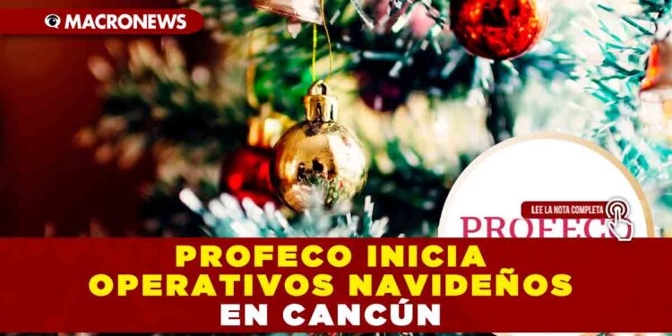 PROFECO INICIA OPERATIVOS NAVIDEÑOS EN CANCÚN