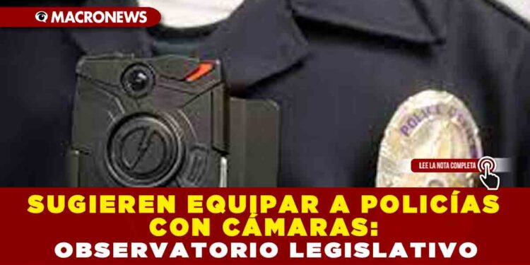 SUGIEREN EQUIPAR A POLICÍAS CON CÁMARAS: OBSERVATORIO LEGISLATIVO
