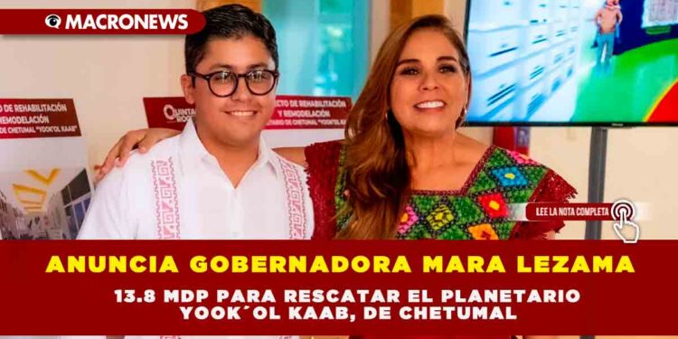 ANUNCIA GOBERNADORA MARA LEZAMA 13.8 MDP PARA RESCATAR EL PLANETARIO YOOK´OL KAAB, DE CHETUMAL