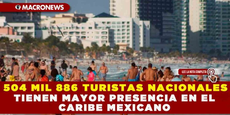 504 MIL 886 TURISTAS NACIONALES , TIENEN MAYOR PRESENCIA EN EL CARIBE MEXICANO