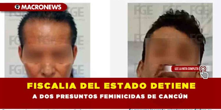 FISCALIA DEL ESTADO DETIENE A DOS PRESUNTOS FEMINICIDAS DE CANCÚN