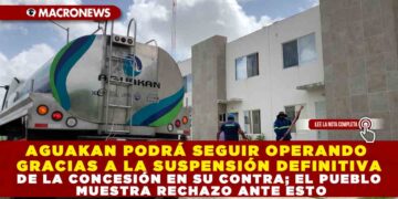 AGUAKAN PODRÁ SEGUIR OPERANDO GRACIAS A LA SUSPENSIÓN DEFINITIVA DE LA CONCESIÓN EN SU CONTRA; EL PUEBLO MUESTRA RECHAZO ANTE ESTO