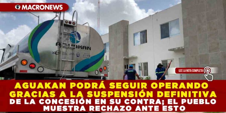 AGUAKAN PODRÁ SEGUIR OPERANDO GRACIAS A LA SUSPENSIÓN DEFINITIVA DE LA CONCESIÓN EN SU CONTRA; EL PUEBLO MUESTRA RECHAZO ANTE ESTO