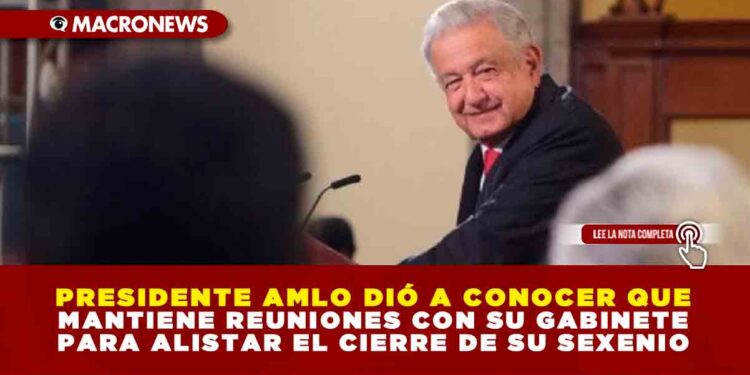 PRESIDENTE AMLO DIÓ A CONOCER QUE MANTIENE REUNIONES CON SU GABINETE PARA ALISTAR EL CIERRE DE SU SEXENIO