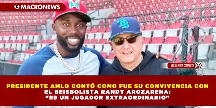PRESIDENTE AMLO CONTÓ COMO FUE SU CONVIVENCIA CON EL BEISBOLISTA RANDY AROZARENA: «ES UN JUGADOR EXTRAORDINARIO»