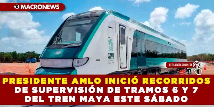 PRESIDENTE AMLO INICIÓ RECORRIDOS DE SUPERVISIÓN DE TRAMOS 6 Y 7 DEL TREN MAYA ESTE SÁBADO
