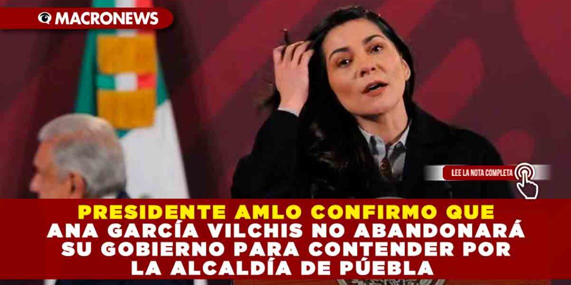 PRESIDENTE AMLO CONFIRMO QUE ANA GARCÍA VILCHIS NO ABANDONARÁ SU GOBIERNO PARA CONTENDER POR LA ALCALDÍA DE PÚEBLA