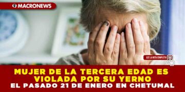 MUJER DE LA TERCERA EDAD ES VIOLADA POR SU YERNO EL PASADO 21 DE ENERO EN CHETUMAL