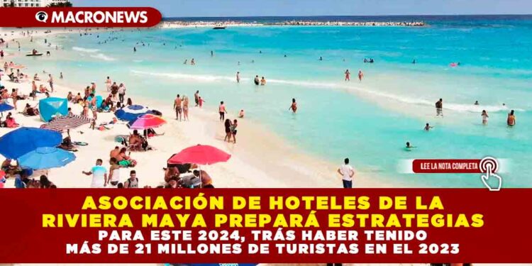 ASOCIACIÓN DE HOTELES DE LA RIVIERA MAYA PREPARÁ ESTRATEGIAS PARA ESTE 2024, TRÁS HABER TENIDO MÁS DE 21 MILLONES DE TURISTAS EN EL 2023
