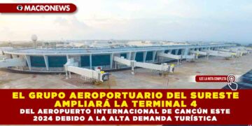 EL GRUPO AEROPORTUARIO DEL SURESTE AMPLIARÁ LA TERMINAL 4 DEL AEROPUERTO INTERNACIONAL DE CANCÚN ESTE 2024 DEBIDO A LA ALTA DEMANDA TURÍSTICA