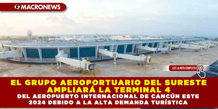 EL GRUPO AEROPORTUARIO DEL SURESTE AMPLIARÁ LA TERMINAL 4 DEL AEROPUERTO INTERNACIONAL DE CANCÚN ESTE 2024 DEBIDO A LA ALTA DEMANDA TURÍSTICA