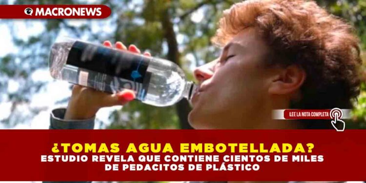 ¿TOMAS AGUA EMBOTELLADA?  ESTUDIO REVELA QUE CONTIENE CIENTOS DE MILES DE PEDACITOS DE PLÁSTICO