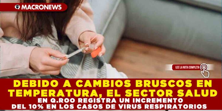 DEBIDO A CAMBIOS BRUSCOS EN TEMPERATURA, EL SECTOR SALUD EN Q.ROO REGISTRA UN INCREMENTO DEL 10% EN LOS CASOS DE VIRUS RESPIRATORIOS