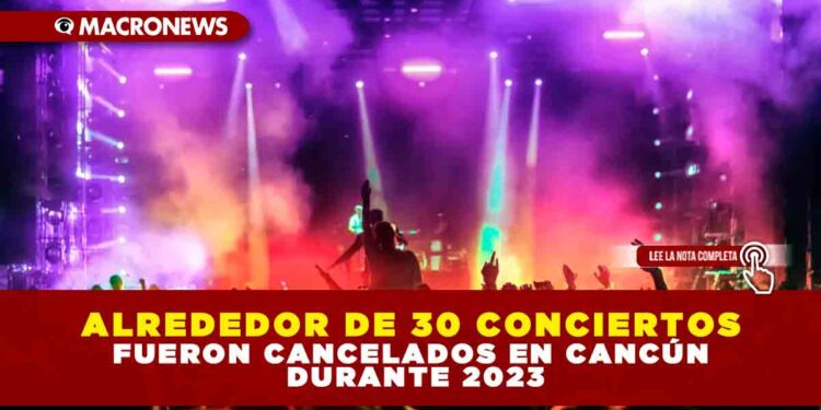 ALREDEDOR DE 30 CONCIERTOS FUERON CANCELADOS EN CANCÚN DURANTE 2023