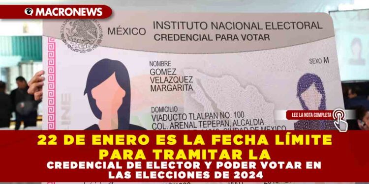 22 DE ENERO ES LA FECHA LÍMITE PARA TRAMITAR LA CREDENCIAL DE ELECTOR Y PODER VOTAR EN LAS ELECCIONES DE 2024