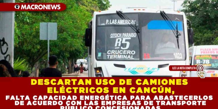 DESCARTAN USO DE CAMIONES ELÉCTRICOS EN CANCÚN,  FALTA CAPACIDAD ENERGÉTICA PARA ABASTECERLOS DE ACUERDO CON LAS EMPRESAS DE TRANSPORTE PÚBLICO CONCESIONADAS