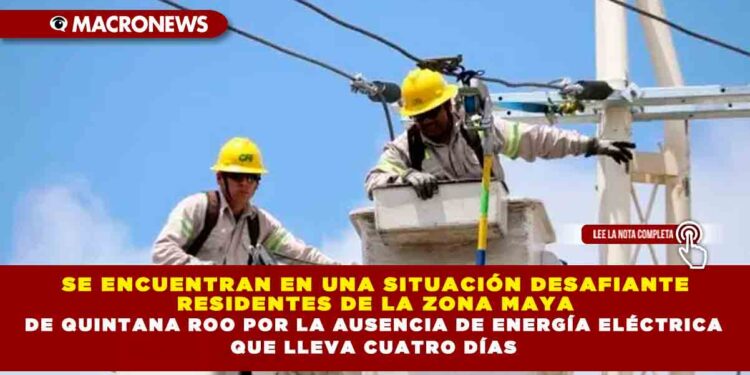 SE ENCUENTRAN EN UNA SITUACIÓN DESAFIANTE RESIDENTES DE LA ZONA MAYA DE QUINTANA ROO POR LA AUSENCIA DE ENERGÍA ELÉCTRICA QUE LLEVA CUATRO DÍAS