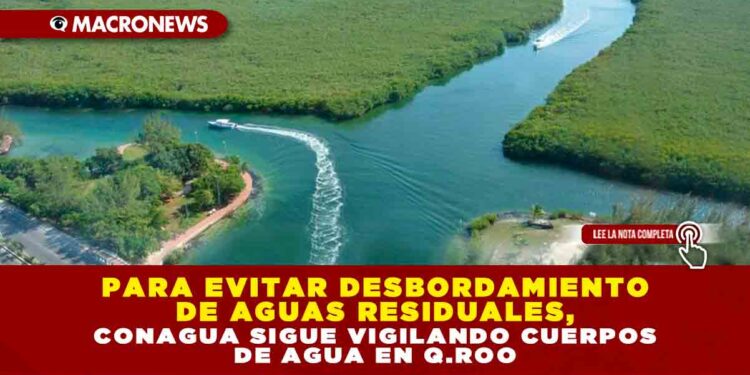 PARA EVITAR DESBORDAMIENTO DE AGUAS RESIDUALES, CONAGUA SIGUE VIGILANDO CUERPOS DE AGUA EN Q.ROO