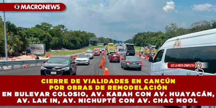 CIERRE DE VIALIDADES EN CANCÚN POR OBRAS DE REMODELACIÓN EN BULEVAR COLOSIO, AV. KABAH CON AV. HUAYACÁN, AV. LAK IN, AV. NICHUPTÉ CON AV. CHAC MOOL