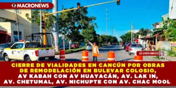 CIERRE DE VIALIDADES EN CANCÚN POR OBRAS DE REMODELACIÓN EN BULEVAR COLOSIO, AV KABAH CON AV HUAYACÁN, AV. LAK IN, AV. CHETUMAL, AV. NICHUPTE CON AV. CHAC MOOL