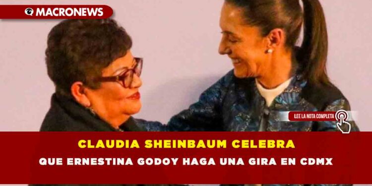 CLAUDIA SHEINBAUM CELEBRA QUE ERNESTINA GODOY HAGA UNA GIRA EN CDMX