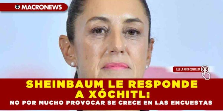 SHEINBAUM LE RESPONDE A XÓCHITL : NO POR MUCHO PROVOCAR SE CRECE EN LAS ENCUESTAS