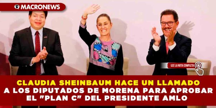 CLAUDIA SHEINBAUM HACE UN LLAMADO A LOS DIPUTADOS DE MORENA PARA APROBAR EL «PLAN C» DEL PRESIDENTE AMLO