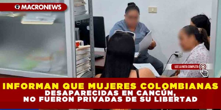 INFORMAN QUE MUJERES COLOMBIANAS DESAPARECIDAS EN CANCÚN, NO FUERON PRIVADAS DE SU LIBERTAD