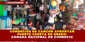 COMERCIOS DE CANCÚN AFRONTAN FUERTE CUESTA DE ENERO: CÁMARA NACIONAL DE COMERCIO