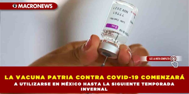 LA VACUNA PATRIA CONTRA COVID-19 COMENZARÁ A UTILIZARSE EN MÉXICO HASTA LA SIGUIENTE TEMPORADA INVERNAL