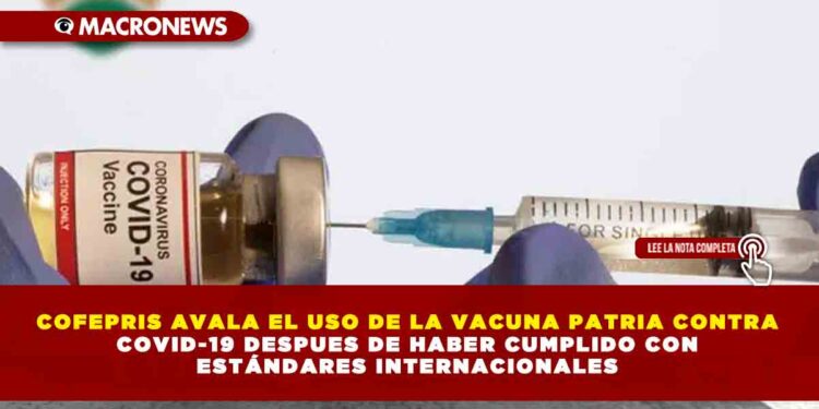 COFEPRIS AVALA EL USO DE LA VACUNA PATRIA CONTRA COVID-19 DESPUES DE HABER CUMPLIDO CON ESTÁNDARES INTERNACIONALES
