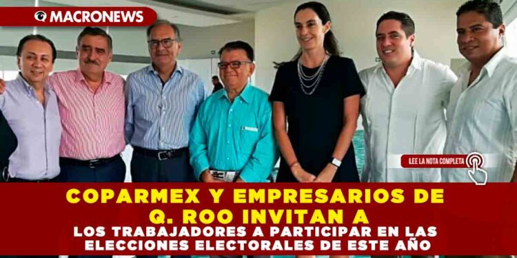 COPARMEX Y EMPRESARIOS DE Q. ROO INVITAN A LOS TRABAJADORES A PARTICIPAR EN LAS ELECCIONES ELECTORALES DE ESTE AÑO