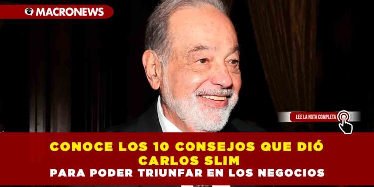 CONOCE LOS 10 CONSEJOS QUE DIÓ CARLOS SLIM PARA PODER TRIUNFAR EN LOS NEGOCIOS