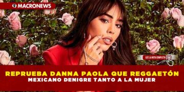 REPRUEBA DANNA PAOLA QUE REGGAETÓN MEXICANO DENIGRE TANTO A LA MUJER